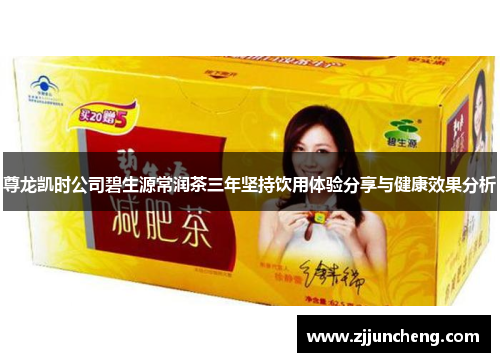 尊龙凯时公司碧生源常润茶三年坚持饮用体验分享与健康效果分析