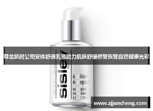 尊龙凯时公司安体舒通乳液助力肌肤舒缓修复恢复自然健康光彩