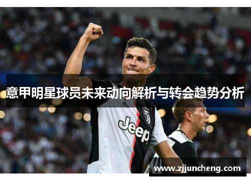 意甲明星球员未来动向解析与转会趋势分析